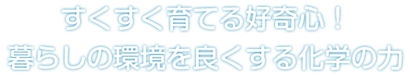 すくすく育てる好奇心!暮らしの環境を良くする化学の力